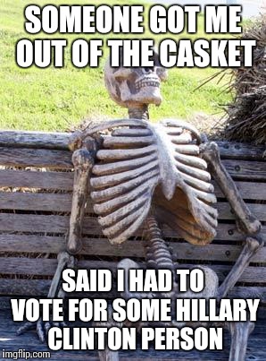 Waiting Skeleton | SOMEONE GOT ME OUT OF THE CASKET; SAID I HAD TO VOTE FOR SOME HILLARY CLINTON PERSON | image tagged in memes,waiting skeleton | made w/ Imgflip meme maker