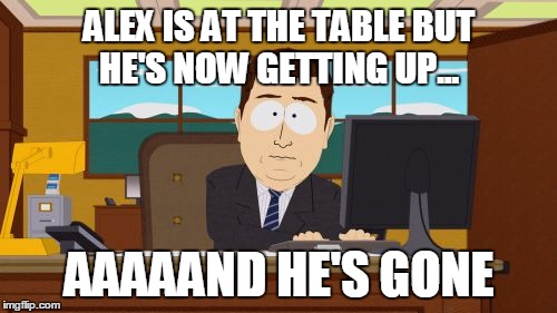 Aaaaand Its Gone Meme | ALEX IS AT THE TABLE BUT HE'S NOW GETTING UP... AAAAAND HE'S GONE | image tagged in memes,aaaaand its gone | made w/ Imgflip meme maker