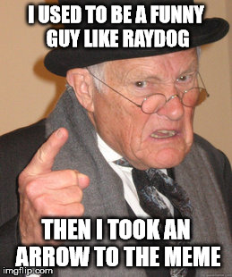 Early Memer Name Contest Entry | I USED TO BE A FUNNY GUY LIKE RAYDOG; THEN I TOOK AN ARROW TO THE MEME | image tagged in memes,back in my day,arrow to the knee | made w/ Imgflip meme maker