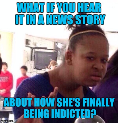 Black Girl Wat Meme | WHAT IF YOU HEAR IT IN A NEWS STORY ABOUT HOW SHE'S FINALLY BEING INDICTED? | image tagged in memes,black girl wat | made w/ Imgflip meme maker