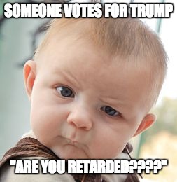 Skeptical Baby | SOMEONE VOTES FOR TRUMP; "ARE YOU RETARDED????" | image tagged in memes,skeptical baby | made w/ Imgflip meme maker