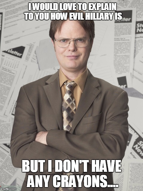 Dwight Schrute 2 |  I WOULD LOVE TO EXPLAIN TO YOU HOW EVIL HILLARY IS; BUT I DON'T HAVE ANY CRAYONS.... | image tagged in memes,dwight schrute 2 | made w/ Imgflip meme maker