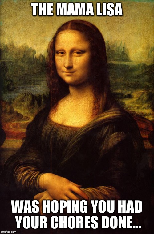 The Mona Lisa | THE MAMA LISA; WAS HOPING YOU HAD YOUR CHORES DONE... | image tagged in the mona lisa | made w/ Imgflip meme maker