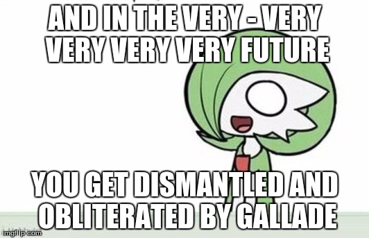 Gardevoir | AND IN THE VERY - VERY VERY VERY VERY FUTURE YOU GET DISMANTLED AND OBLITERATED BY GALLADE | image tagged in gardevoir | made w/ Imgflip meme maker