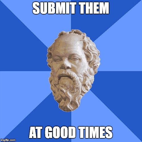 Advice Socrates | SUBMIT THEM AT GOOD TIMES | image tagged in advice socrates | made w/ Imgflip meme maker