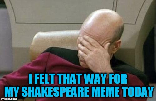 Captain Picard Facepalm Meme | I FELT THAT WAY FOR MY SHAKESPEARE MEME TODAY | image tagged in memes,captain picard facepalm | made w/ Imgflip meme maker