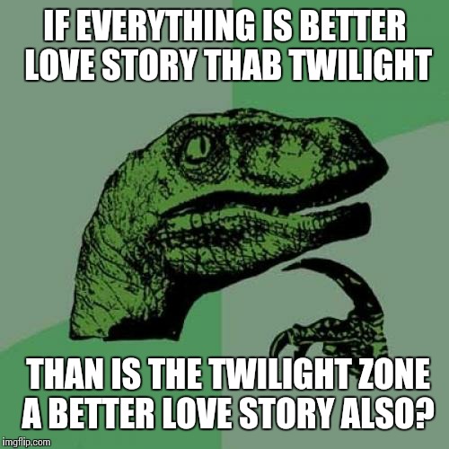 Philosoraptor | IF EVERYTHING IS BETTER LOVE STORY THAB TWILIGHT; THAN IS THE TWILIGHT ZONE A BETTER LOVE STORY ALSO? | image tagged in memes,philosoraptor | made w/ Imgflip meme maker