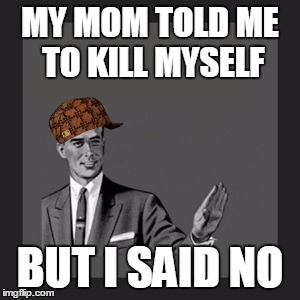 Kill Yourself Guy Meme | MY MOM TOLD ME TO KILL MYSELF; BUT I SAID NO | image tagged in memes,kill yourself guy,scumbag | made w/ Imgflip meme maker