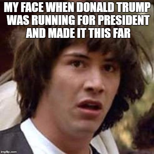Conspiracy Keanu Meme | MY FACE WHEN DONALD TRUMP WAS RUNNING FOR PRESIDENT AND MADE IT THIS FAR | image tagged in memes,conspiracy keanu | made w/ Imgflip meme maker