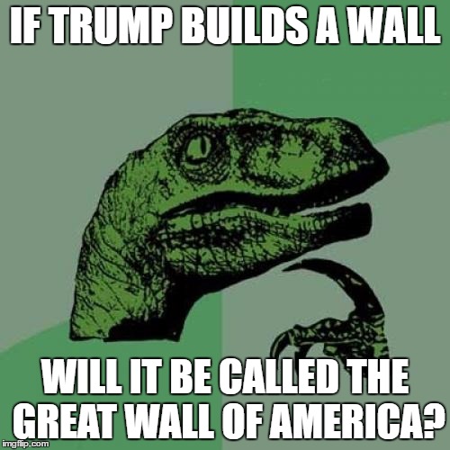 Philosoraptor Meme | IF TRUMP BUILDS A WALL; WILL IT BE CALLED THE GREAT WALL OF AMERICA? | image tagged in memes,philosoraptor | made w/ Imgflip meme maker