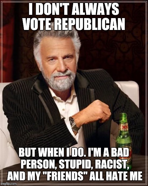 The Most Interesting Man In The World | I DON'T ALWAYS VOTE REPUBLICAN; BUT WHEN I DO. I'M A BAD PERSON, STUPID, RACIST, AND MY "FRIENDS" ALL HATE ME | image tagged in memes,the most interesting man in the world,president 2016,republican,trump 2016,hillary for prison | made w/ Imgflip meme maker