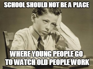 Who does all the work? | SCHOOL SHOULD NOT BE A PLACE; WHERE YOUNG PEOPLE GO TO WATCH OLD PEOPLE WORK | image tagged in school,students,bored students,boring school,bored student | made w/ Imgflip meme maker
