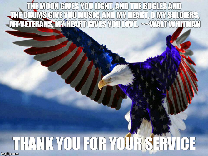 patriotic flag eagle in red white and blue | THE MOON GIVES YOU LIGHT, AND THE BUGLES AND THE DRUMS GIVE YOU MUSIC, AND MY HEART, O MY SOLDIERS, MY VETERANS, MY HEART GIVES YOU LOVE.  ~~WALT WHITMAN; THANK YOU FOR YOUR SERVICE | image tagged in patriotic flag eagle in red white and blue | made w/ Imgflip meme maker