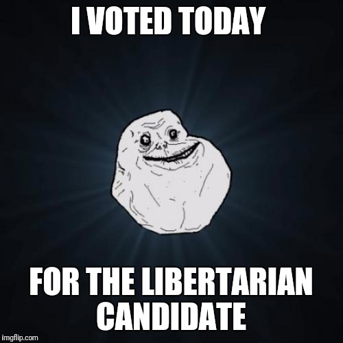 Forever Alone Meme | I VOTED TODAY; FOR THE LIBERTARIAN CANDIDATE | image tagged in memes,forever alone | made w/ Imgflip meme maker