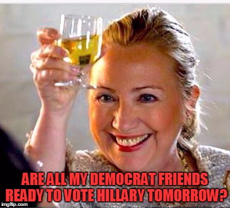 clinton toast | ARE ALL MY DEMOCRAT FRIENDS READY TO VOTE HILLARY TOMORROW? | image tagged in clinton toast | made w/ Imgflip meme maker