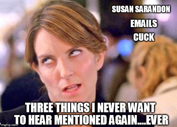 election | SUSAN SARANDON; EMAILS; CUCK; THREE THINGS I NEVER WANT TO HEAR MENTIONED AGAIN....EVER | image tagged in emails,benghazi,cuck | made w/ Imgflip meme maker
