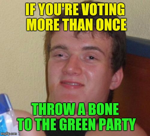 10 Guy Meme | IF YOU'RE VOTING MORE THAN ONCE THROW A BONE TO THE GREEN PARTY | image tagged in memes,10 guy | made w/ Imgflip meme maker