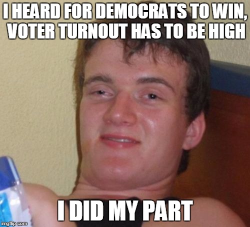 10 Guy | I HEARD FOR DEMOCRATS TO WIN, VOTER TURNOUT HAS TO BE HIGH; I DID MY PART | image tagged in memes,10 guy | made w/ Imgflip meme maker