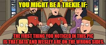 Mirror Trek | YOU MIGHT BE A TREKIE IF:; THE FIRST THING YOU NOTICED IN THIS PIC IS THAT DATA AND WESLEY ARE ON THE WRONG SIDES. | image tagged in star trek | made w/ Imgflip meme maker