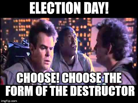 ghostbusters | ELECTION DAY! CHOOSE! CHOOSE THE FORM OF THE DESTRUCTOR | image tagged in ghostbusters | made w/ Imgflip meme maker