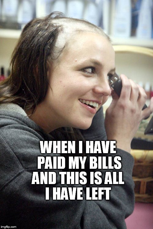 Brittney | WHEN I HAVE PAID MY BILLS; AND THIS IS ALL I HAVE LEFT | image tagged in brittney | made w/ Imgflip meme maker