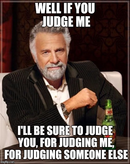 The Most Interesting Man In The World Meme | WELL IF YOU JUDGE ME I'LL BE SURE TO JUDGE YOU, FOR JUDGING ME, FOR JUDGING SOMEONE ELSE | image tagged in memes,the most interesting man in the world | made w/ Imgflip meme maker