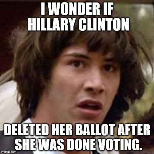 Conspiracy Keanu | I WONDER IF HILLARY CLINTON; DELETED HER BALLOT AFTER SHE WAS DONE VOTING. | image tagged in memes,conspiracy keanu | made w/ Imgflip meme maker