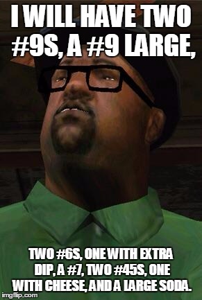 Big Smoke | I WILL HAVE TWO #9S, A #9 LARGE, TWO #6S, ONE WITH EXTRA DIP, A #7, TWO #45S, ONE WITH CHEESE, AND A LARGE SODA. | image tagged in big smoke | made w/ Imgflip meme maker