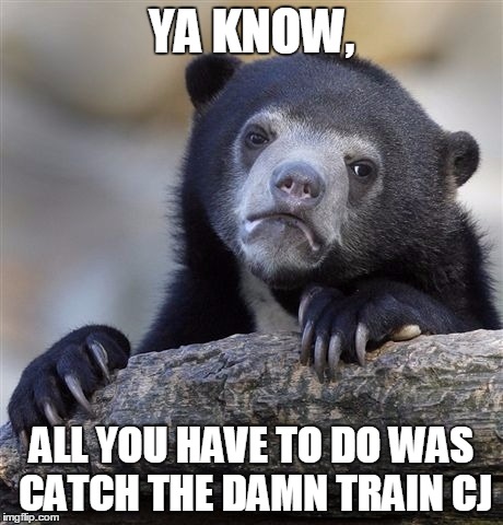 Confession Bear | YA KNOW, ALL YOU HAVE TO DO WAS CATCH THE DAMN TRAIN CJ | image tagged in memes,confession bear | made w/ Imgflip meme maker