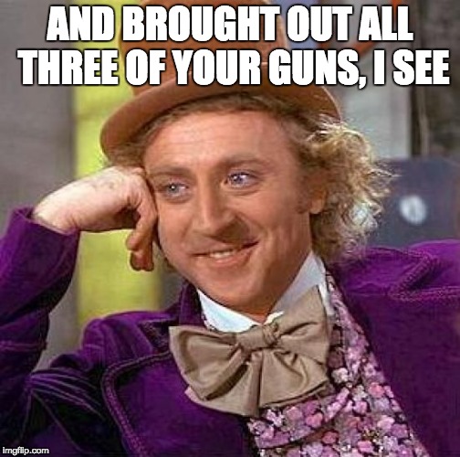 Creepy Condescending Wonka Meme | AND BROUGHT OUT ALL THREE OF YOUR GUNS, I SEE | image tagged in memes,creepy condescending wonka | made w/ Imgflip meme maker