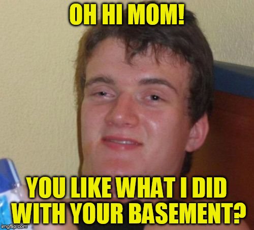 10 Guy Meme | OH HI MOM! YOU LIKE WHAT I DID WITH YOUR BASEMENT? | image tagged in memes,10 guy | made w/ Imgflip meme maker