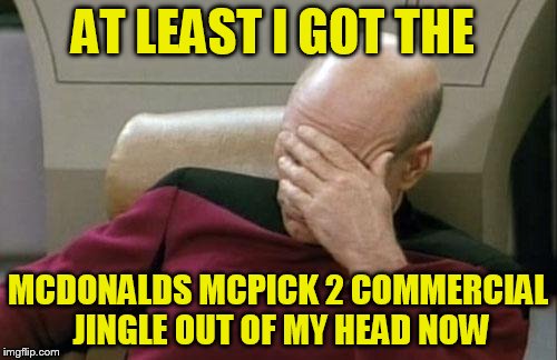 Captain Picard Facepalm Meme | AT LEAST I GOT THE MCDONALDS MCPICK 2 COMMERCIAL JINGLE OUT OF MY HEAD NOW | image tagged in memes,captain picard facepalm | made w/ Imgflip meme maker