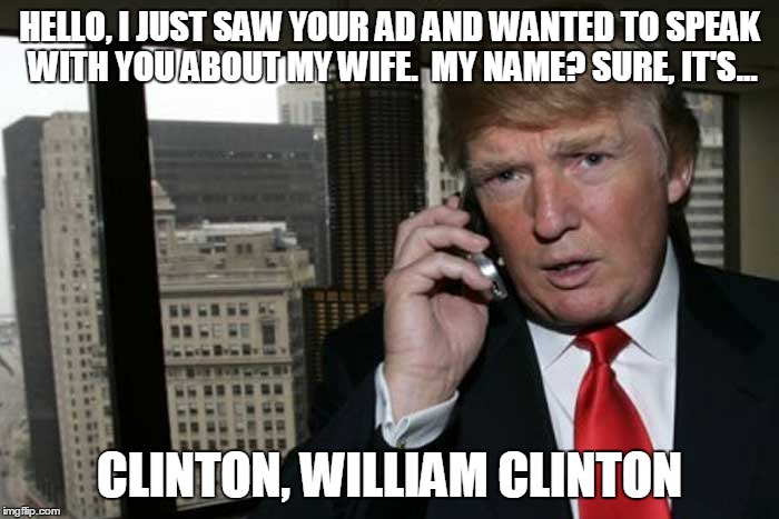 HELLO, I JUST SAW YOUR AD AND WANTED TO SPEAK WITH YOU ABOUT MY WIFE.  MY NAME? SURE, IT'S... CLINTON, WILLIAM CLINTON | made w/ Imgflip meme maker