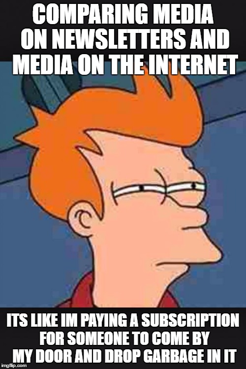 Mmm...What new stupid shit can I do on social media to become fa | COMPARING MEDIA ON NEWSLETTERS AND MEDIA ON THE INTERNET; ITS LIKE IM PAYING A SUBSCRIPTION FOR SOMEONE TO COME BY MY DOOR AND DROP GARBAGE IN IT | image tagged in mmmwhat new stupid shit can i do on social media to become fa | made w/ Imgflip meme maker