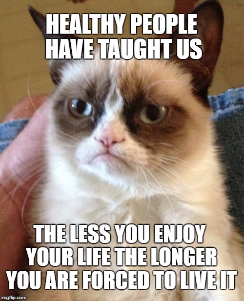 Grumpy Cat Meme | HEALTHY PEOPLE HAVE TAUGHT US; THE LESS YOU ENJOY YOUR LIFE THE LONGER YOU ARE FORCED TO LIVE IT | image tagged in memes,grumpy cat | made w/ Imgflip meme maker