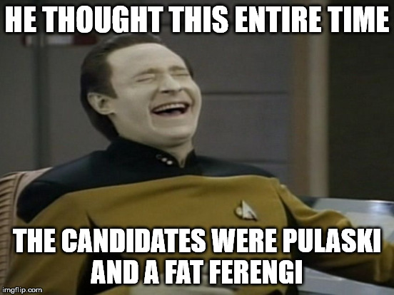 HE THOUGHT THIS ENTIRE TIME THE CANDIDATES WERE PULASKI AND A FAT FERENGI | made w/ Imgflip meme maker