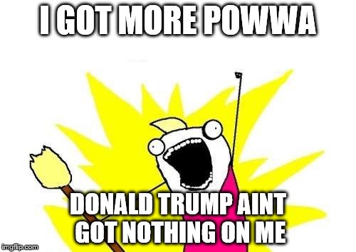 X All The Y Meme | I GOT MORE POWWA; DONALD TRUMP AINT GOT NOTHING ON ME | image tagged in memes,x all the y | made w/ Imgflip meme maker