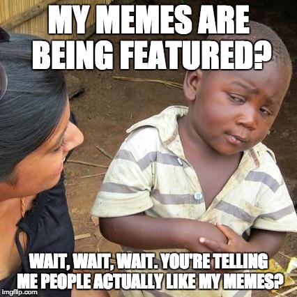 People actually like my memes? | MY MEMES ARE BEING FEATURED? WAIT, WAIT, WAIT. YOU'RE TELLING ME PEOPLE ACTUALLY LIKE MY MEMES? | image tagged in memes,third world skeptical kid,wtf,my memes are bad,ayy lmao | made w/ Imgflip meme maker