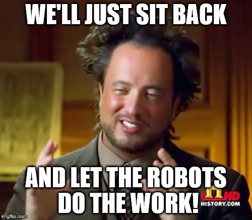 Ancient Aliens | WE'LL JUST SIT BACK; AND LET THE ROBOTS DO THE WORK! | image tagged in memes,ancient aliens | made w/ Imgflip meme maker