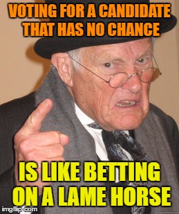 Back In My Day Meme | VOTING FOR A CANDIDATE THAT HAS NO CHANCE IS LIKE BETTING ON A LAME HORSE | image tagged in memes,back in my day | made w/ Imgflip meme maker