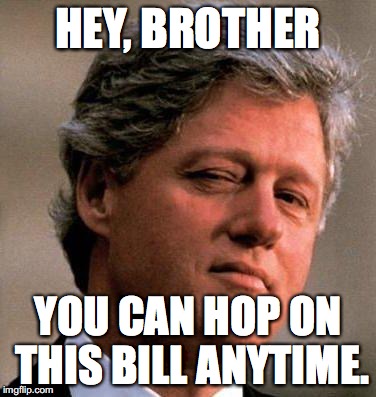 Bill Clinton Wink | HEY, BROTHER; YOU CAN HOP ON THIS BILL ANYTIME. | image tagged in bill clinton wink | made w/ Imgflip meme maker