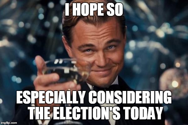 Leonardo Dicaprio Cheers Meme | I HOPE SO ESPECIALLY CONSIDERING THE ELECTION'S TODAY | image tagged in memes,leonardo dicaprio cheers | made w/ Imgflip meme maker