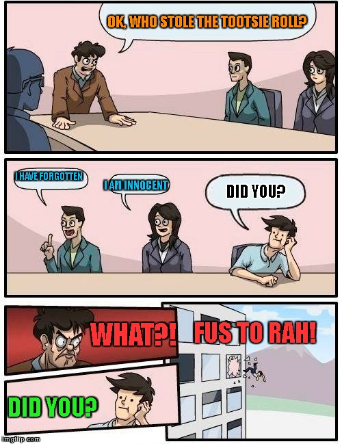 Boardroom Meeting Suggestion Meme | OK, WHO STOLE THE TOOTSIE ROLL? I HAVE FORGOTTEN; I AM INNOCENT; DID YOU? FUS TO RAH! WHAT?! DID YOU? | image tagged in memes,boardroom meeting suggestion | made w/ Imgflip meme maker