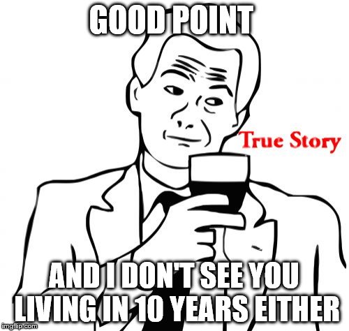 True Story Meme | GOOD POINT; AND I DON'T SEE YOU LIVING IN 10 YEARS EITHER | image tagged in memes,true story | made w/ Imgflip meme maker