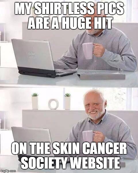 Hide the Pain Harold | MY SHIRTLESS PICS ARE A HUGE HIT; ON THE SKIN CANCER SOCIETY WEBSITE | image tagged in memes,hide the pain harold | made w/ Imgflip meme maker