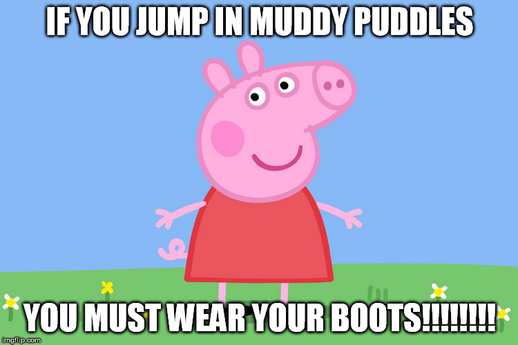 Peppa Pig | IF YOU JUMP IN MUDDY PUDDLES; YOU MUST WEAR YOUR BOOTS!!!!!!!! | image tagged in peppa pig | made w/ Imgflip meme maker