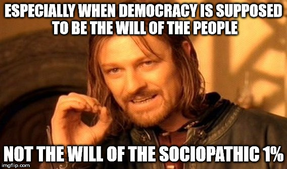 One Does Not Simply Meme | ESPECIALLY WHEN DEMOCRACY IS SUPPOSED TO BE THE WILL OF THE PEOPLE NOT THE WILL OF THE SOCIOPATHIC 1% | image tagged in memes,one does not simply | made w/ Imgflip meme maker