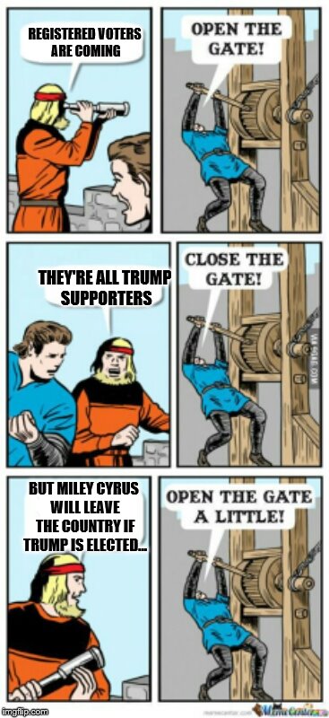 Am I the only one who is scared? | REGISTERED VOTERS ARE COMING; THEY'RE ALL TRUMP SUPPORTERS; BUT MILEY CYRUS WILL LEAVE THE COUNTRY IF TRUMP IS ELECTED... | image tagged in open the gate a little,memes,election 2016,miley cyrus | made w/ Imgflip meme maker