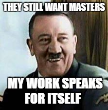 laughing hitler | THEY STILL WANT MASTERS; MY WORK SPEAKS FOR ITSELF | image tagged in laughing hitler | made w/ Imgflip meme maker