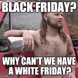 BLACK FRIDAY? WHY CAN'T WE HAVE A WHITE FRIDAY? | made w/ Imgflip meme maker